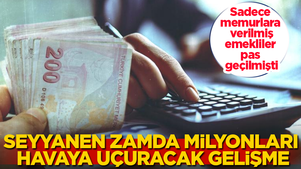 Sadece memurlara verilmiş, emekliler pas geçilmişti! Seyyanen zamda milyonları havaya uçuracak gelişme