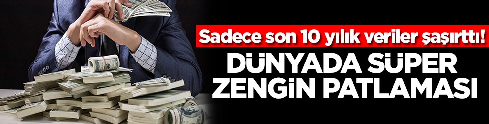 Sadece son 10 yılık veriler şaşırttı Dünyada süper zengin patlaması
