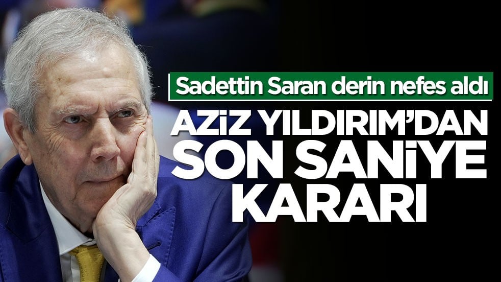Sadettin Saran derin nefes aldı! Aziz Yıldırım’dan son saniye kararı
