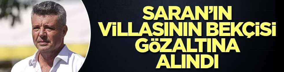 Sadettin Saran’ın villasının bekçisi gözaltına alındı