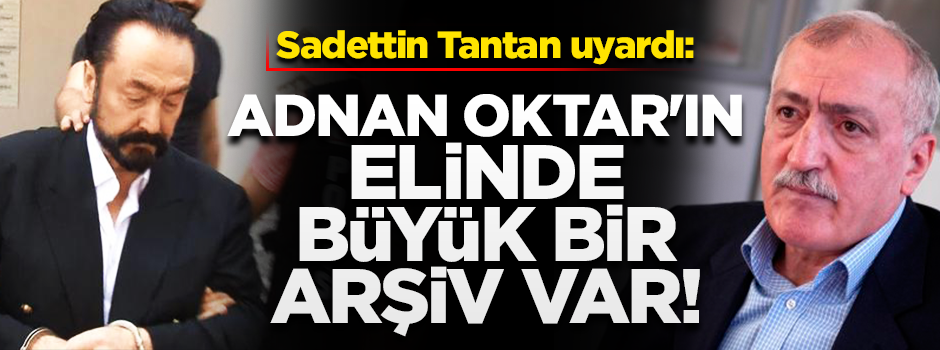 Sadettin Tantan: Oktar'ın elinde çok büyük bir arşiv var!