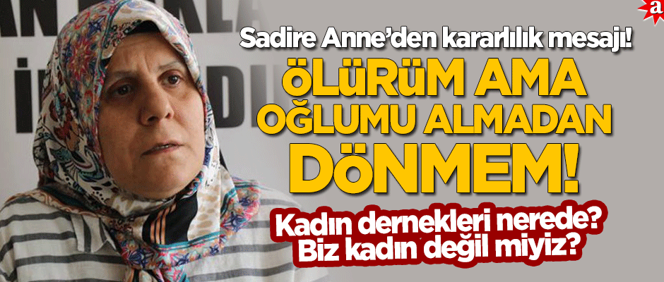Sadire Anne'den kararlılık mesajı: Ölürüm ama evladımı almadan dönmem!