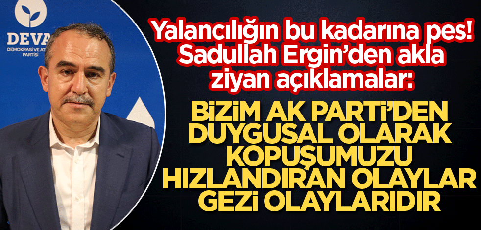Sadullah Ergin: Bizim AK Parti'den duygusal olarak kopuşumuzu hızlandıran olaylar Gezi olaylarıdır