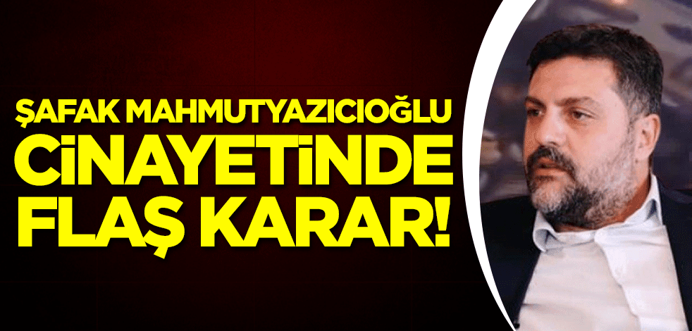 Şafak Mahmutyazıcıoğlu cinayetinde flaş karar!