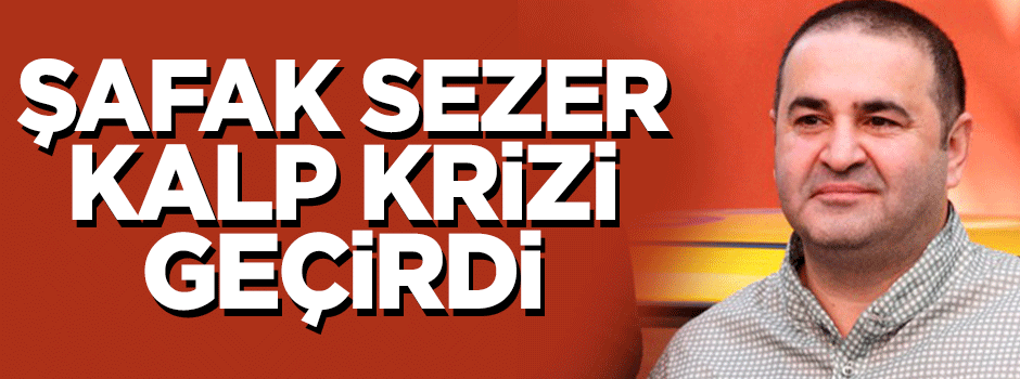 Şafak Sezer'e stent takıldı