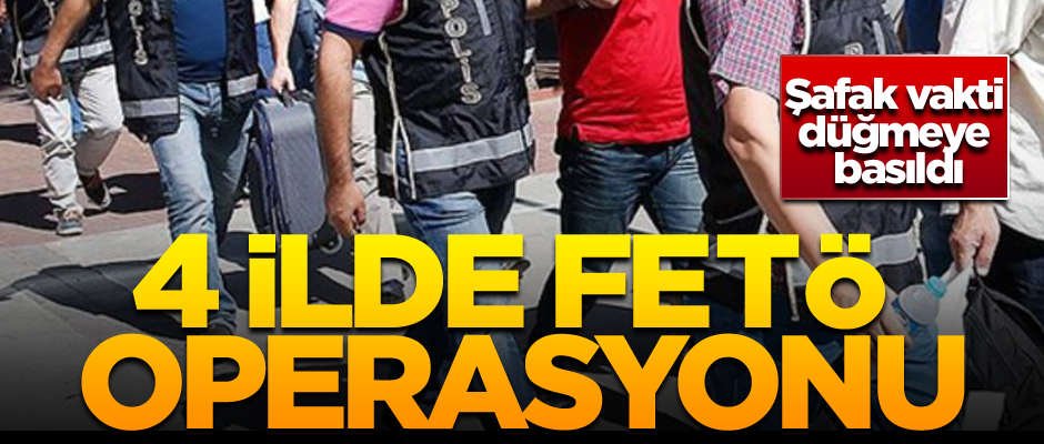 Şafak vakti düğmeye basıldı... 4 ilde FETÖ operasyonu