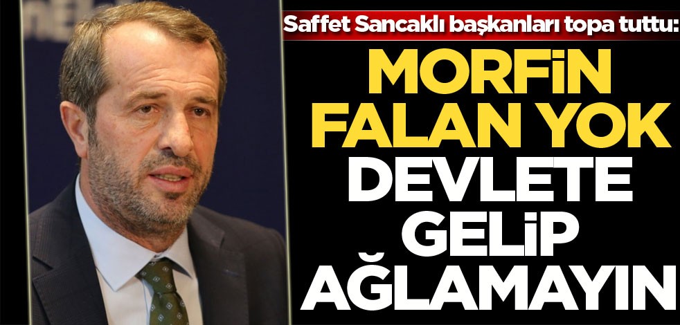 Saffet Sancaklı başkanları topa tuttu: Morfin falan yok devlete gelip ağlamayın