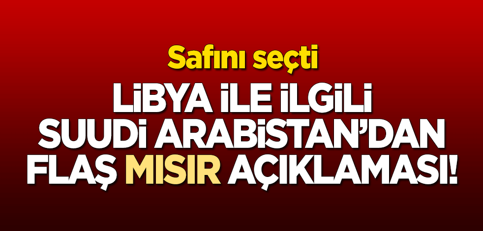 Safını seçti! Libya ile ilgili Suudi Arabistan'dan flaş 'Mısır' açıklaması!