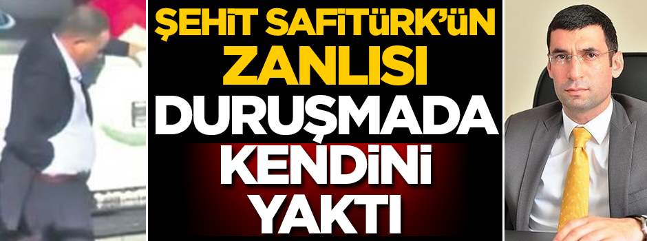 Safitürk'ün zanlısı duruşmada kendini yaktı!