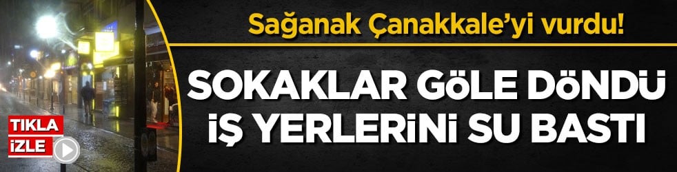 Sağanak Çanakkale’yi vurdu! Sokaklar göle döndü, iş yerlerini su bastı