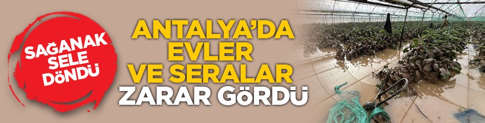 Sağanak sele döndü: Antalya’da evler ve seralar zarar gördü