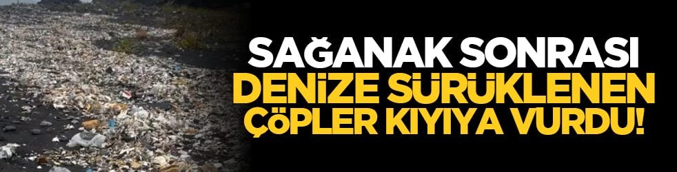 Sağanak sonrası denize sürüklenen çöpler kıyıya vurdu!