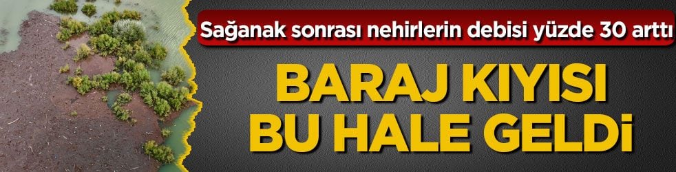 Sağanak sonrası nehirlerin debisi yüzde 30 arttı! Baraj kıyısı bu hale geldi