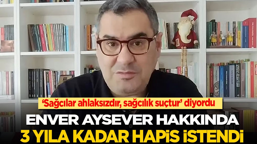 'Sağcılar ahlaksızdır, sağcılık suçtur’ diyen Enver Aysever hakkında 3 yıla kadar hapis istendi