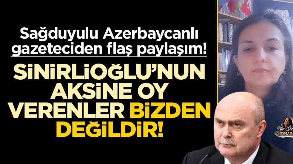 Sağduyulu Azerbaycanlı gazeteciden flaş paylaşım! Sinirlioğlu’nun aksine oy verenler, bizden değildir!