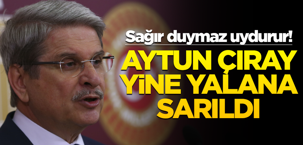 Sağır duymaz uydurur! Aytun Çıray yine yalana sarıldı