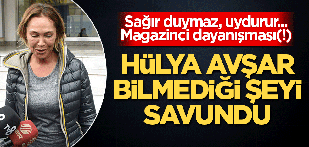 Sağır duymaz, uydurur... Magazinci dayanışması(!) Hülya Avşar bilmediği şeyi savundu