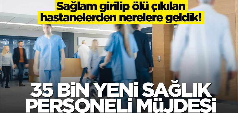 Sağlam girilip ölü çıkılan hastanelerden nerelere geldik! 35 bin yeni sağlık personeli müjdesi