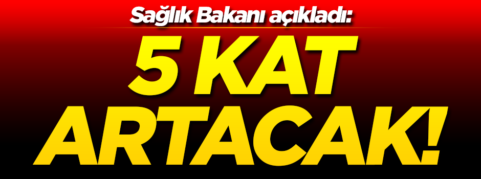 Sağlık Bakanı açıkladı: 5 kat artacak!