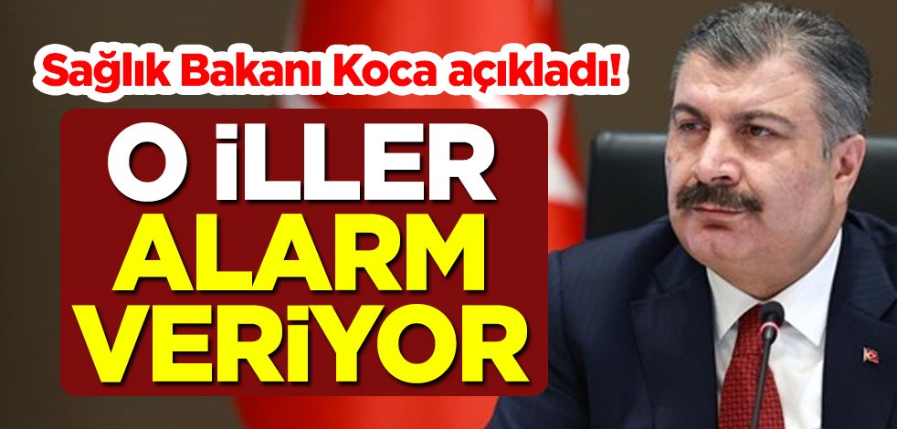 Sağlık Bakanı Fahrettin Koca açıkladı! O iller koronavirüs alarmı veriyor