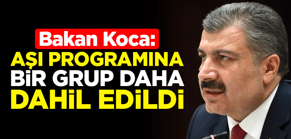 Sağlık Bakanı Fahrettin Koca: Aşı programına bir grup daha dahil edildi