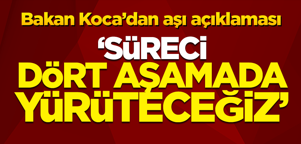 Sağlık Bakanı Fahrettin Koca aşılama aşamalarını anlattı