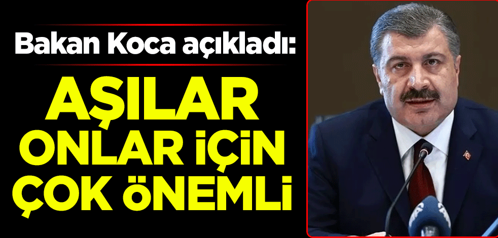 Sağlık Bakanı Fahrettin Koca: Aşılar onlar için çok önemli
