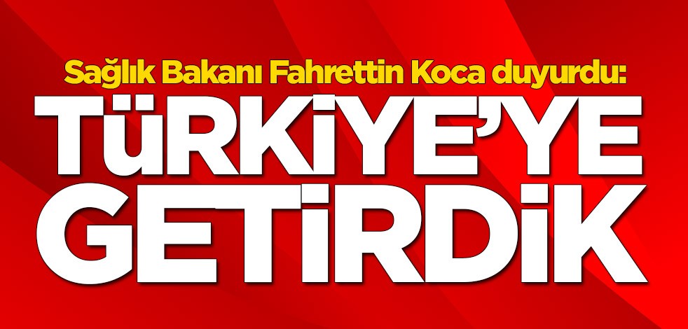 Sağlık Bakanı Fahrettin Koca duyurdu: Türkiye'ye getirdik
