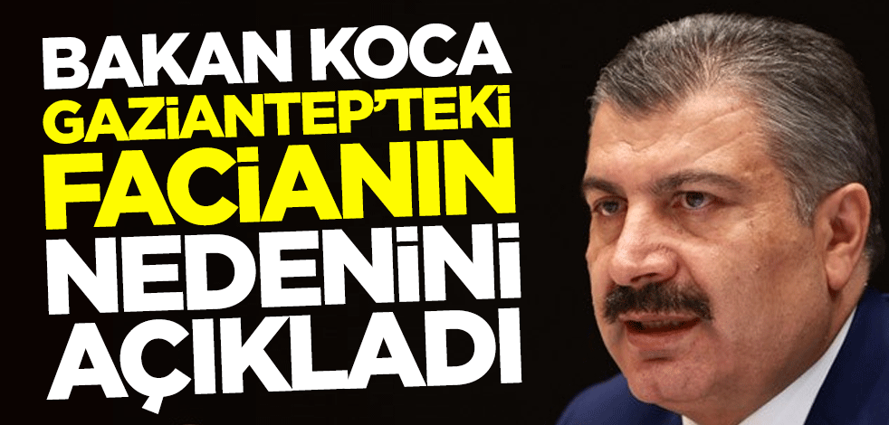 Sağlık Bakanı Fahrettin Koca, Gaziantep'teki yangın facianın nedenini açıkladı