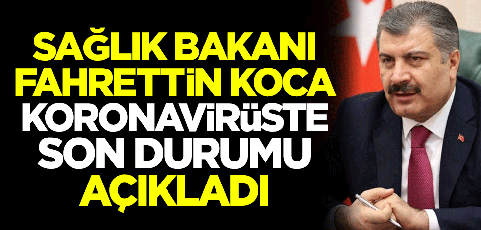Sağlık Bakanı Fahrettin Koca koronavirüste son bilançoyu açıkladı
