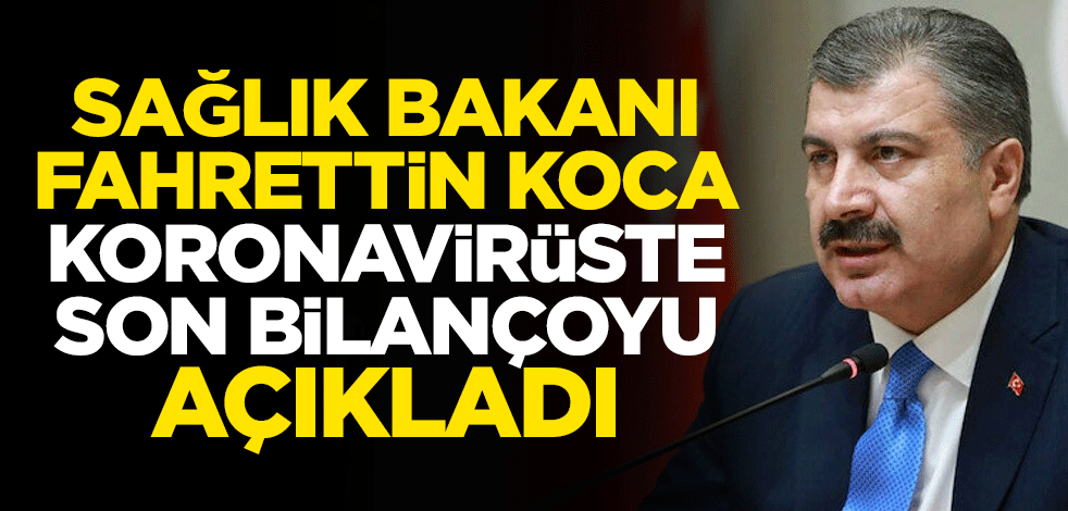 Sağlık Bakanı Fahrettin Koca, koronavirüste son bilançoyu açıkladı