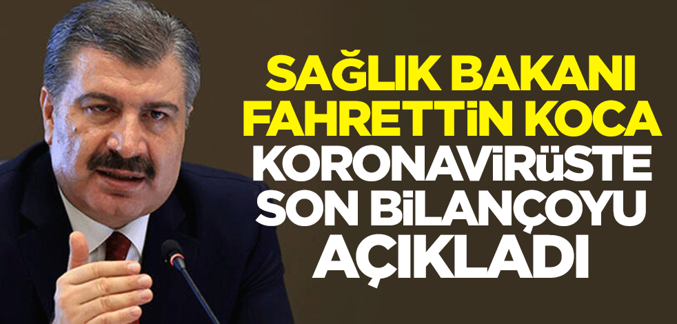 Sağlık Bakanı Fahrettin Koca, koronavirüste son bilançoyu açıkladı