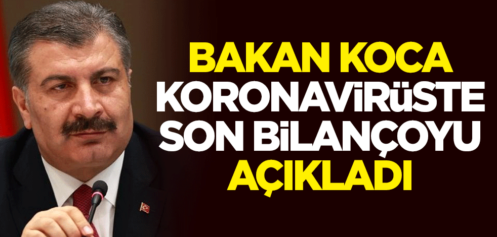 Sağlık Bakanı Fahrettin Koca, koronavirüste son bilançoyu açıkladı