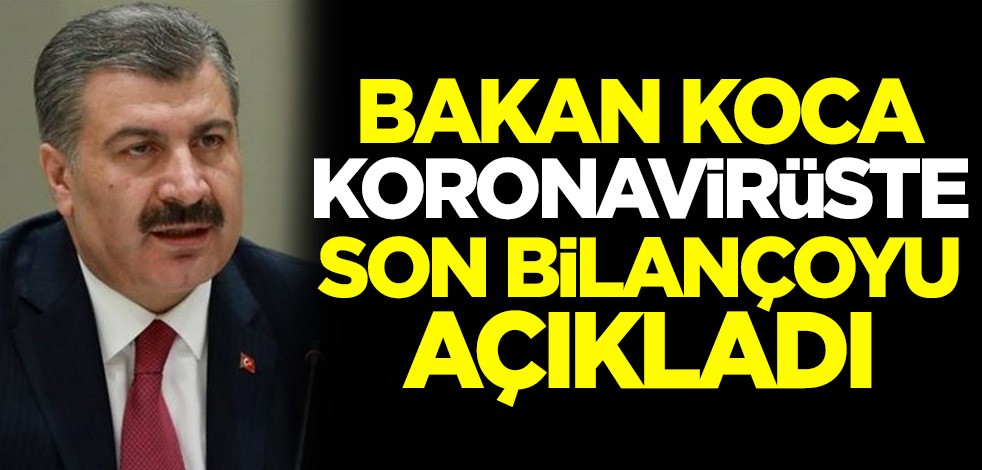 Sağlık Bakanı Fahrettin Koca koronavirüste son bilançoyu açıkladı