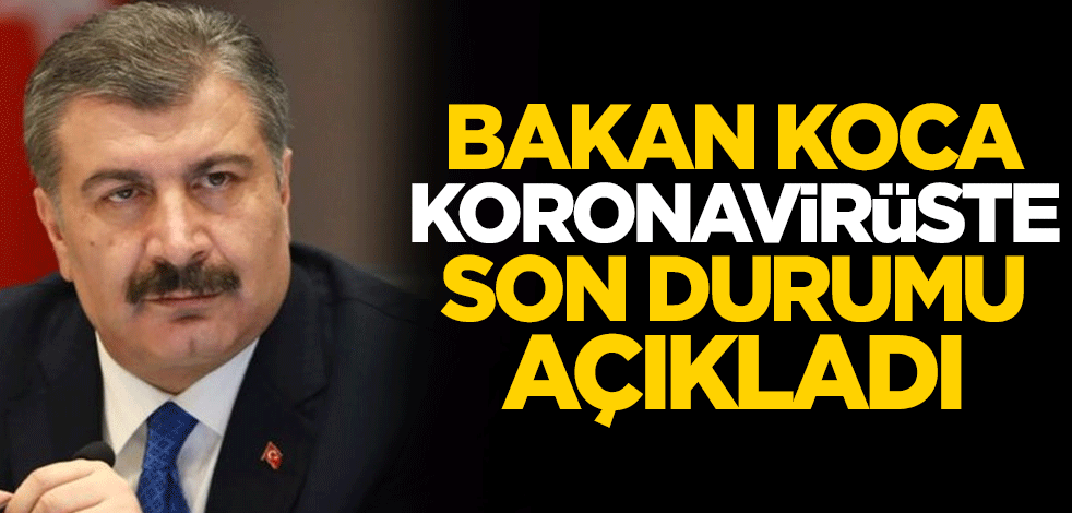 Sağlık Bakanı Fahrettin Koca, koronavirüste son durumu açıkladı