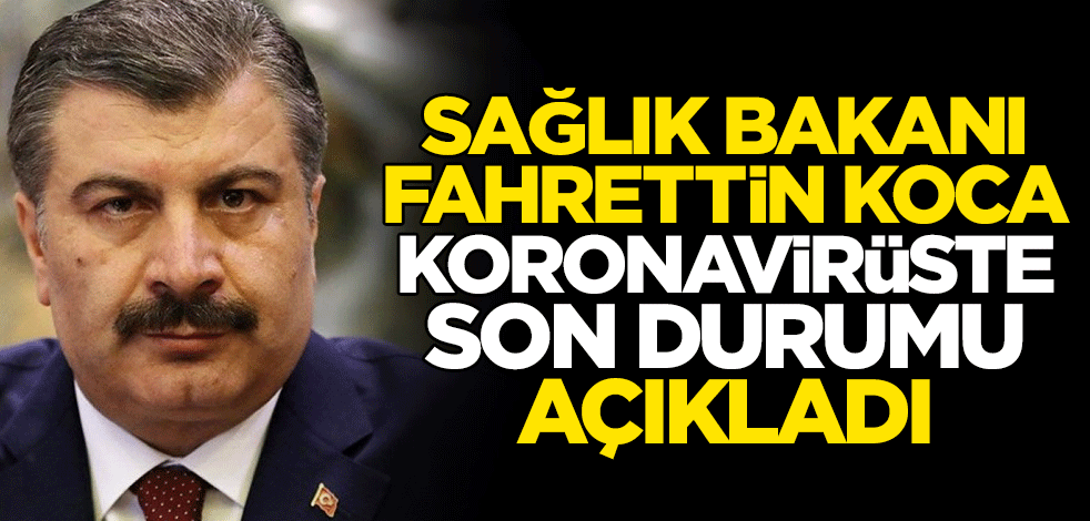 Sağlık Bakanı Fahrettin Koca, koronavirüste son durumu açıkladı