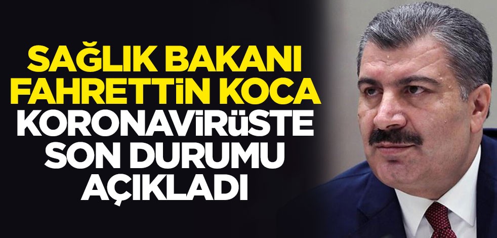Sağlık Bakanı Fahrettin Koca koronavirüste son durumu açıkladı