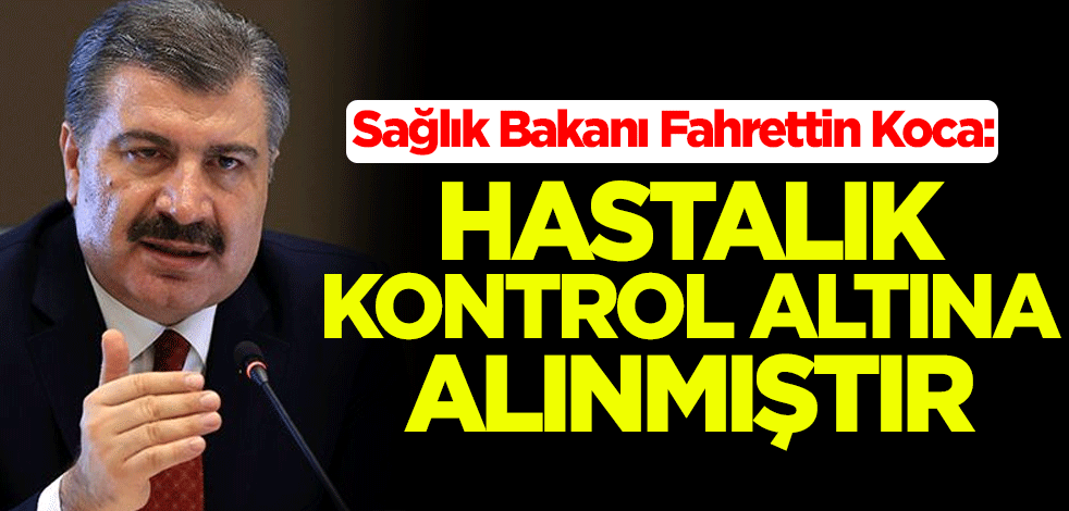 Sağlık Bakanı Fahrettin Koca'dan koronavirüs açıklaması: Hastalık kontrol altına alınmıştır