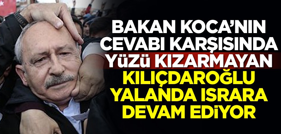 Sağlık Bakanı Fahrettin Koca'nın cevabı karşısında yüzü kızarmayan Kemal Kılıçdaroğlu, yalanda ısrara devam ediyor