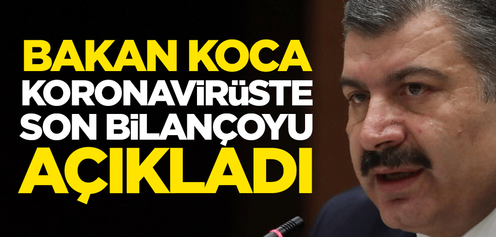 Sağlık Bakanı Fahrettin Koca koronavirüste son bilançoyu açıkladı