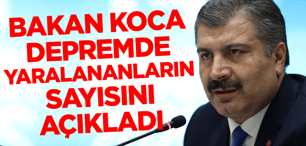 Sağlık Bakanı Koca depremde yaralananların sayısını açıkladı