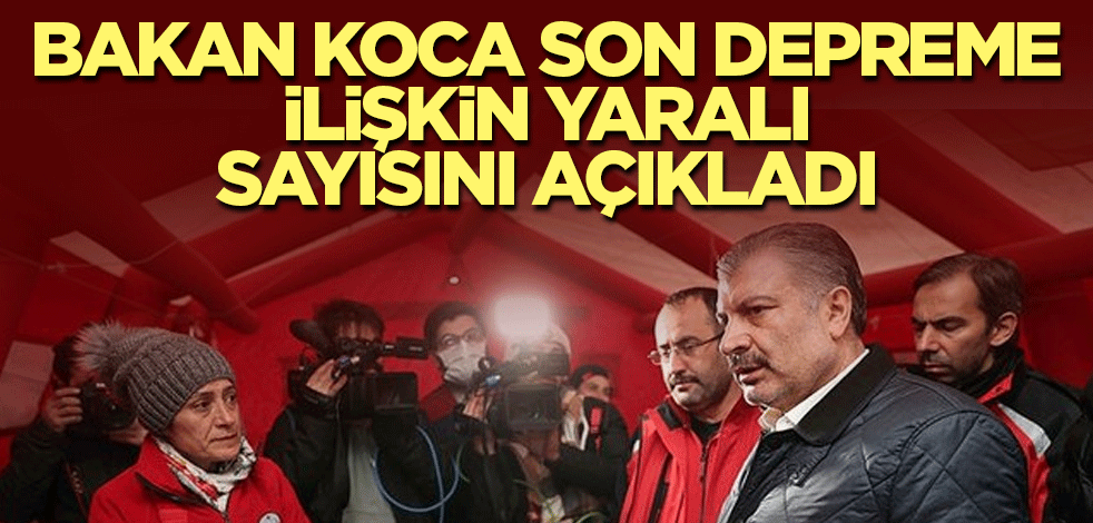 Sağlık Bakanı Koca, son depreme ilişkin yaralı sayısını açıkladı