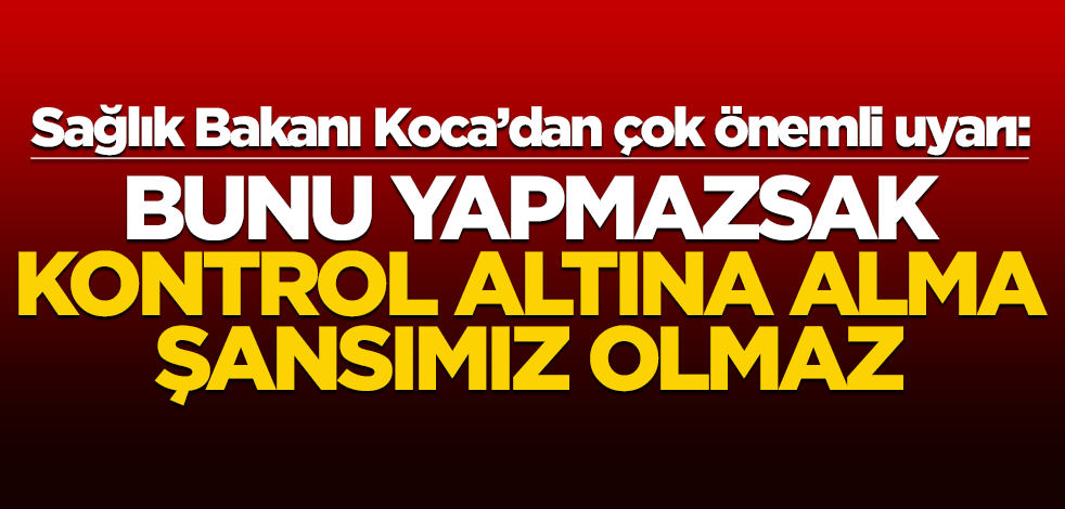 Sağlık Bakanı Koca'dan çok önemli uyarı: Bunu yapmazsak kontrol altına alma şansımız olmaz