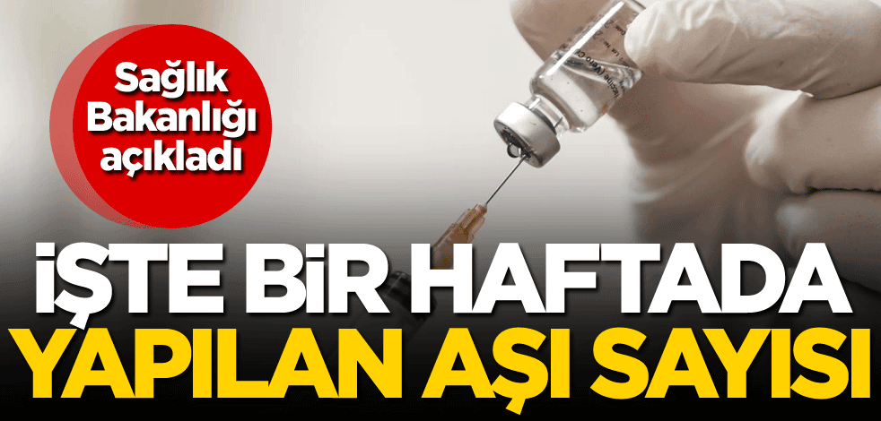 Sağlık Bakanlığı açıkladı! İşte bir haftada yapılan aşı sayısı