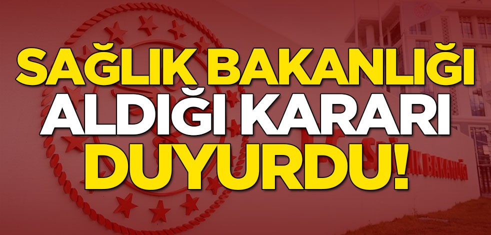 Sağlık Bakanlığı aldığı kararı duyurdu!