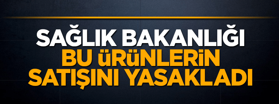 Sağlık Bakanlığı bu ürünlerin satışını yasakladı