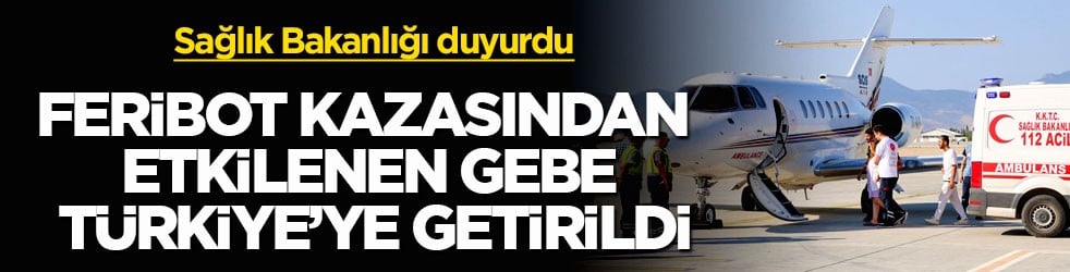 Sağlık Bakanlığı duyurdu! Feribot kazasından etkilenen gebe Türkiye’ye getirildi