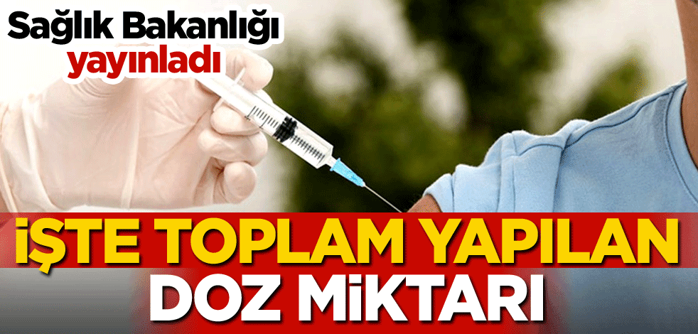 Sağlık Bakanlığı yayınladı! İşte toplam yapılan doz miktarı