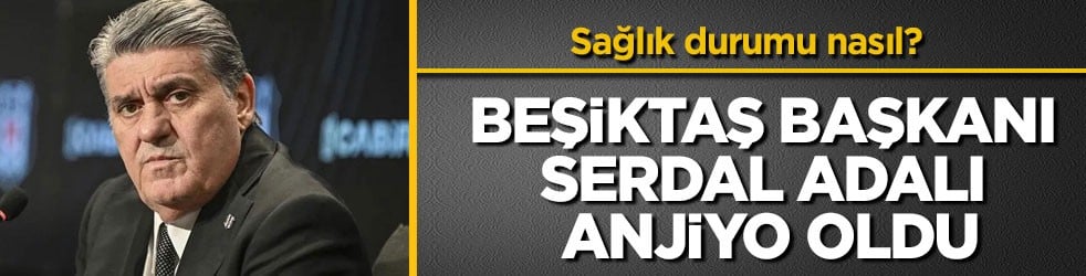 Sağlık durumu nasıl? Beşiktaş Başkanı Serdal Adalı anjiyo oldu