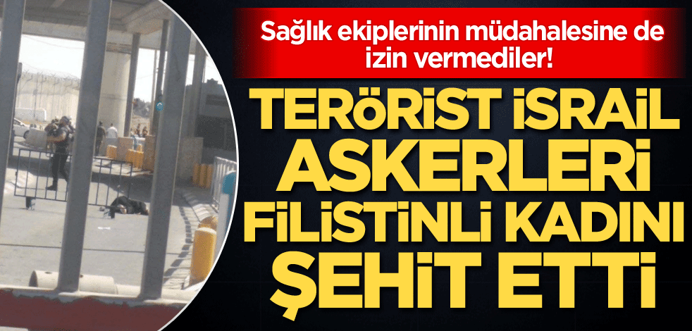 Sağlık ekiplerinin müdahalesine de izin vermediler! Terörist İsrail askerleri, Filistinli kadını şehit etti